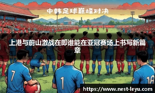 上港与蔚山激战在即谁能在亚冠赛场上书写新篇章